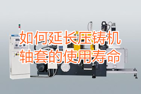 如何延長壓鑄機軸套的使用壽命？