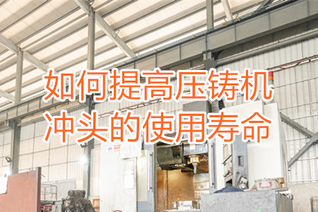 如何提高壓鑄機(jī)沖頭的使用壽命？