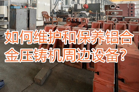 如何維護和保養(yǎng)鋁合金壓鑄機周邊設備？
