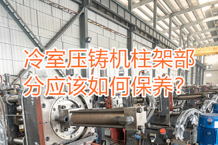 冷室壓鑄機(jī)柱架部分應(yīng)該如何保養(yǎng)？