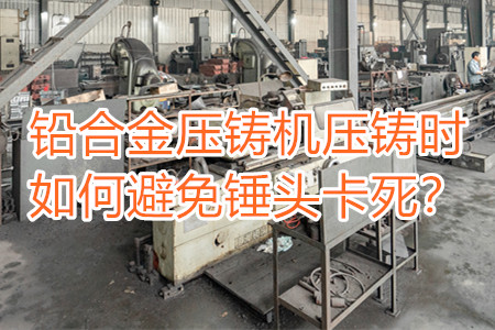 鉛合金壓鑄機(jī)壓鑄時如何避免錘頭卡死？