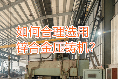 如何合理選用鋅合金壓鑄機？